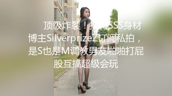 ❤️顶级炸裂！推特SSS身材博主SilverprizeZ订阅私拍，是S也是M调教男友啪啪打屁股互搞超级会玩