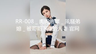 RR-008 _ 肉肉傳媒 _ 風騷弟媳 _ 被哥哥下藥的人妻 官网