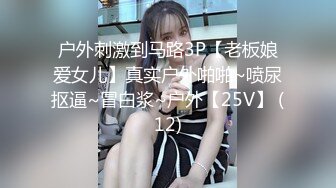 户外刺激到马路3P【老板娘爱女儿】真实户外啪啪~喷尿抠逼~冒白浆~户外【25V】 (12)