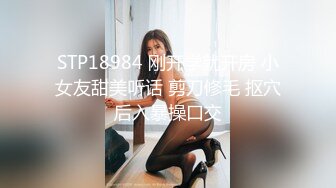 STP18984 刚开学就开房 小女友甜美听话 剪刀修毛 抠穴后入暴操口交