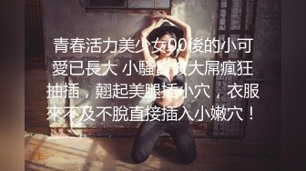 青春活力美少女00後的小可愛已長大 小騷貨被大屌瘋狂抽插，翹起美腿插小穴，衣服來不及不脫直接插入小嫩穴！