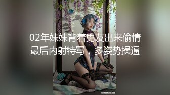 02年妹妹背着男友出来偷情最后内射特写，多姿势操逼