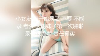 小女友 我开始录了 不要 不能录 老公 大奶妹子第一次啪啪录像很害羞 贵在真实