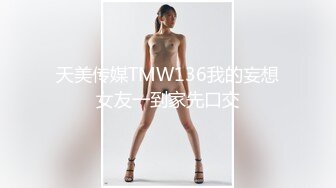 天美传媒TMW136我的妄想女友一到家先口交