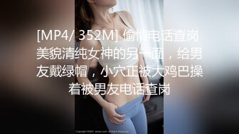 [MP4/ 352M] 偷情电话查岗 美貌清纯女神的另一面，给男友戴绿帽，小穴正被大鸡巴操着被男友电话查岗