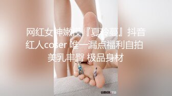 网红女神嫩模『夏玲蔓』抖音红人coser 唯一漏点福利自拍 美乳丰臀 极品身材