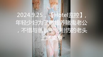 2024.9.25，【Hotel监控】,年轻少妇为了赚钱养赌鬼老公，不惜与爸爸年纪相仿的老头上床卖身