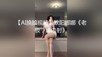 【AI换脸视频】欧阳娜娜《老板，请内射》