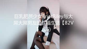 巨乳肥屄少女BriarRiley与大屌大屌男友的性福生活【82V】 (16)