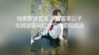 独家整理首发 泄密富家公子与其浪骚网红女友性爱视频流出（四）