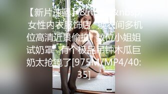 【新片速遞】&nbsp;&nbsp; 女性内衣服饰店⭐换衣间多机位高清近景偸拍⭐数位小姐姐试奶罩⭐有个极品吊钟木瓜巨奶太抢镜了[975M/MP4/40:35]