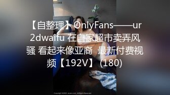 【自整理】OnlyFans——ur2dwaifu 在自家超市卖弄风骚 看起来像亚裔  最新付费视频【192V】 (180)