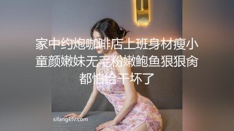 家中约炮咖啡店上班身材瘦小童颜嫩妹无毛粉嫩鲍鱼狠狠肏都怕给干坏了