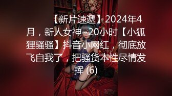 ♈♈♈【新片速遞】2024年4月，新人女神~20小时【小狐狸骚骚】抖音小网红，彻底放飞自我了，把骚货本性尽情发挥 (6)