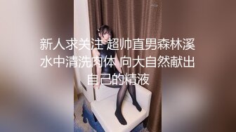 新人求关注 超帅直男森林溪水中清洗肉体 向大自然献出自己的精液