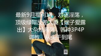 最新9月福利14，对话淫荡，顶级绿帽反差人妻【嫂子爱露出】大杂烩系列，各种3P4P调教，从头干到尾