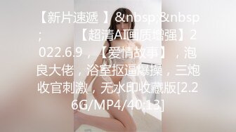 【新片速遞 】&nbsp;&nbsp;♈ ♈ ♈【超清AI画质增强】2022.6.9，【爱情故事】，泡良大佬，浴室抠逼爆操，三炮收官刺激，无水印收藏版[2.26G/MP4/40:13]