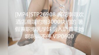 [MP4]STP26908 探花李寻欢酒店高端约炮3000块约的 暑假兼职爆乳学妹后入趴着干她啊啊叫不停 VIP0600