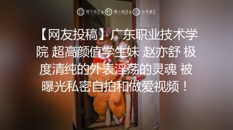 【网友投稿】广东职业技术学院 超高颜值学生妹 赵亦舒 极度清纯的外表淫荡的灵魂 被曝光私密自拍和做爱视频！