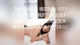 【新片速遞】 精东影业 JDTYC-002《驯养我的兄弟女友》兄弟欠钱跑路了 漂亮女友来替他还债[841M/MP4/28:02]