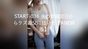 START-036 夫の葬儀翌日からクズ義父に狂いそ【AI破解版】