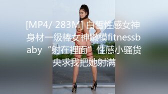 [MP4/ 283M] 白皙性感女神 身材一级棒女神嫩模fitnessbaby“射在裡面”性感小骚货央求我把她射满