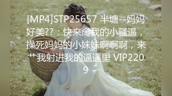 [MP4]STP25657 半塘--妈妈好美??：快来肏我的小骚逼，操死妈妈的小妹妹啊啊啊，来艹我射进我的逼逼里 VIP2209