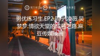 男优练习生.EP2.周宁.凌薇.吴梦梦.情欲天堂的成名之路.麻豆传媒映画