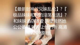 【最新封神??兄妹乱伦】?『极品妹妹和我的淫荡生活』?和妹妹酒店做爱 隔壁居然她公公婆婆 呻吟让他们听 高清720P原档