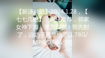 【新速片遞】2024.1.28，【七七几把】，疯狂推荐，邻家女神下海，揉穴自慰！我先射了，这奶子真是绝了[1.78G/MP4/03:46:39]