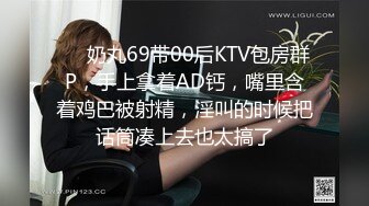 ❤️奶丸69带00后KTV包房群P，手上拿着AD钙，嘴里含着鸡巴被射精，淫叫的时候把话筒凑上去也太搞了