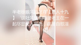 半老徐娘风韵犹存【素人十九】‘谈吐风骚和隔壁老王在一起尽显女人风色，跳蛋自慰淫叫！ (2)