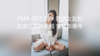 PMA-007 美琳 我送女友包女友让我操她鲍 蜜桃影像传媒