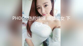 PH066 色控传媒 吸精魔女 下凡人间