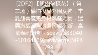 [2DF2] 【肌肉佬探花】（第二场）偷拍极品外围女神，丰乳翘臀魔鬼身材风骚尤物，猛男激战淫声浪语娇喘不断，高清源码录制 - soav(2583040-10164839)_evMerge[MP4/98