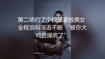 第二场约了个极品豪放美女 全程浪叫淫语不断 “被你大鸡巴操死了”