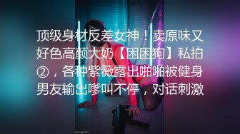 顶级身材反差女神！卖原味又好色高颜大奶【困困狗】私拍②，各种紫薇露出啪啪被健身男友输出嗲叫不停，对话刺激