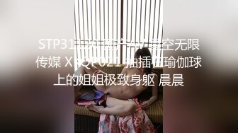 STP31120 国产AV 星空无限传媒 XKQP021 抽插在瑜伽球上的姐姐极致身躯 晨晨