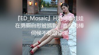 『ED_Mosaic』H奶同事娃娃在男厕自慰被抓到，直接肉棒伺候不要跟你演