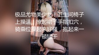 极品尤物美少女！卫生间椅子上操逼！撩起裙子手指扣穴，骑乘位操起来好骚，抱起来一顿猛干