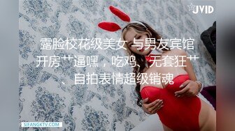 露脸校花级美女 与男友宾馆开房艹逼嘿，吃鸡、无套狂艹、自拍表情超级销魂