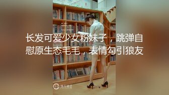 长发可爱少女粉妹子，跳弹自慰原生态毛毛，表情勾引狼友