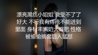 漂亮黑丝小姐姐 我受不了了好大 不行我有痔疮不能进到里面 身材丰满奶大臀肥 性格 被偷偷摘套后入猛怼