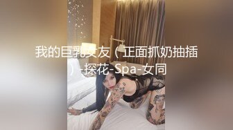 我的巨乳女友（正面抓奶抽插）-探花-Spa-女同