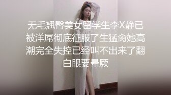 无毛翘臀美女留学生李X静已被洋屌彻底征服了生猛肏她高潮完全失控已经叫不出来了翻白眼要晕厥