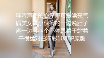 呻吟声听的心痒痒可爱漂亮气质美女被小伙搞的一边说肚子疼一边嗲叫个不停趴着干站着干很猛对白精彩1080P原版