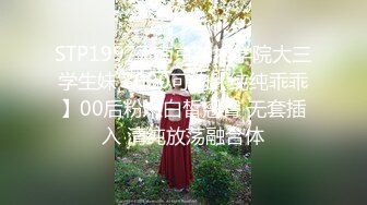 STP19977 南京艺术学院大三学生妹 3000可约【纯纯乖乖】00后粉嫩白皙翘臀 无套插入 清纯放荡融合体