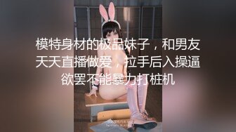 模特身材的极品妹子，和男友天天直播做爱，拉手后入操逼欲罢不能暴力打桩机