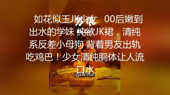 ✿如花似玉JK少女✿00后嫩到出水的学妹 纯欲JK裙，清纯系反差小母狗 背着男友出轨吃鸡巴！少女清纯胴体让人流口水