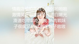 情趣店偷拍年輕小情侶啪啪啪激情笑容甜美妹子皮膚白嫩光滑連吃帶喝吃飽後..始肉戰妹子很瘋狂69式啪啪妹子嗷嗷叫個不停